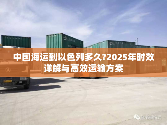 中国海运到以色列多久?2025年时效详解与高效运输方案 中国海运到以色列多久?2025年时效详解与高效运输方案