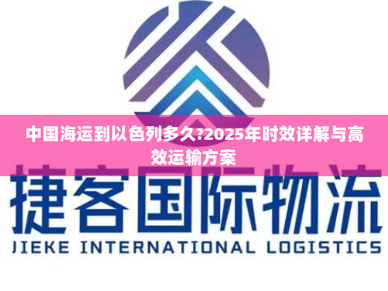 中国海运到以色列多久?2025年时效详解与高效运输方案