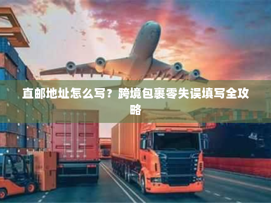 直邮地址怎么写?跨境包裹零失误填写全攻略 直邮地址怎么写?跨境包裹零失误填写全攻略