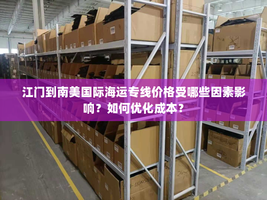 江门到南美国际海运专线价格受哪些因素影响?如何优化成本? 江门到南美国际海运专线价格受哪些因素影响?如何优化成本?