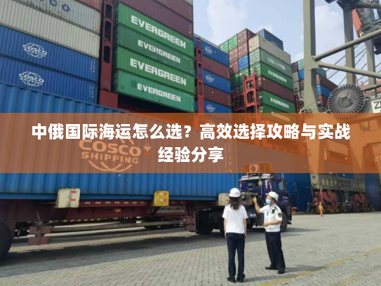 中俄国际海运怎么选?高效选择攻略与实战经验分享 中俄国际海运怎么选?高效选择攻略与实战经验分享