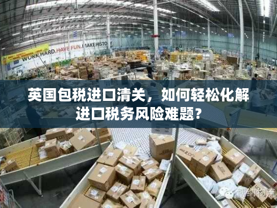 英国包税进口清关，如何轻松化解进口税务风险难题？