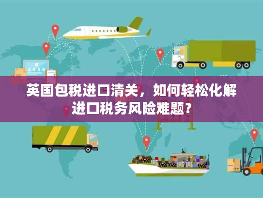 英国包税进口清关，如何轻松化解进口税务风险难题？
