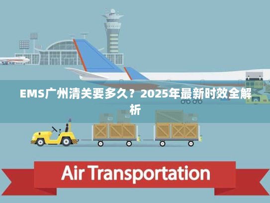 EMS广州清关要多久?2025年最新时效全解析 EMS广州清关要多久?2025年最新时效全解析