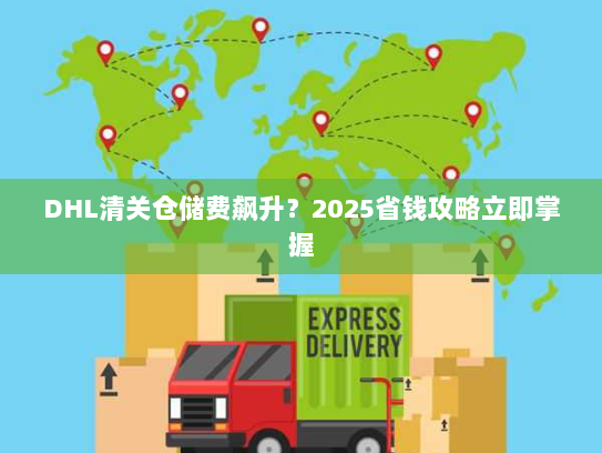DHL清关仓储费飙升？2025省钱攻略立即掌握