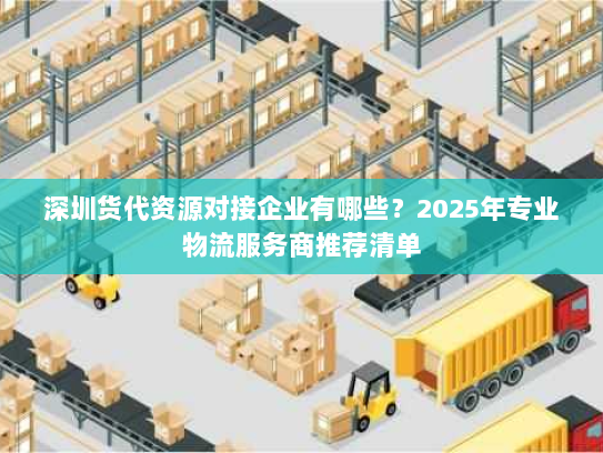 深圳货代资源对接企业有哪些?2025年专业物流服务商推荐清单 深圳货代资源对接企业有哪些?2025年专业物流服务商推荐清单