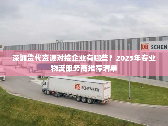 深圳货代资源对接企业有哪些?2025年专业物流服务商推荐清单 深圳货代资源对接企业有哪些?2025年专业物流服务商推荐清单