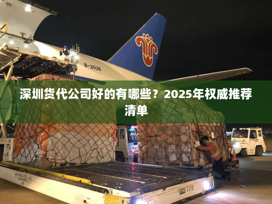 深圳货代公司好的有哪些?2025年权威推荐清单 深圳货代公司好的有哪些?2025年权威推荐清单