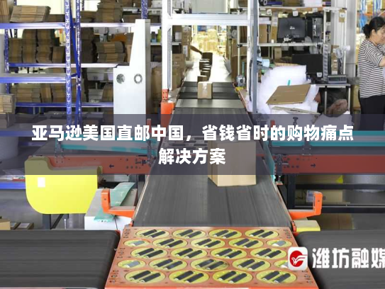 亚马逊美国直邮中国,省钱省时的购物痛点解决方案 亚马逊美国直邮中国,省钱省时的购物痛点解决方案