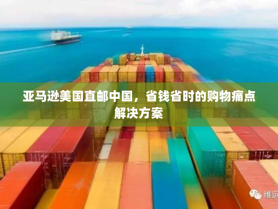 亚马逊美国直邮中国,省钱省时的购物痛点解决方案 亚马逊美国直邮中国,省钱省时的购物痛点解决方案