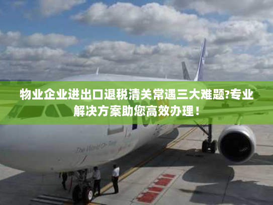物业企业进出口退税清关常遇三大难题?专业解决方案助您高效办理! 物业企业进出口退税清关常遇三大难题?专业解决方案助您高效办理!