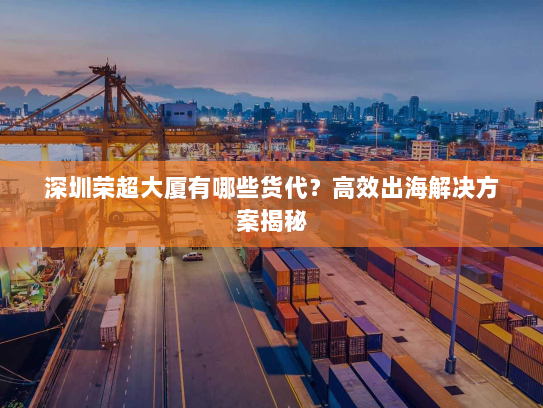 深圳荣超大厦有哪些货代？高效出海解决方案揭秘