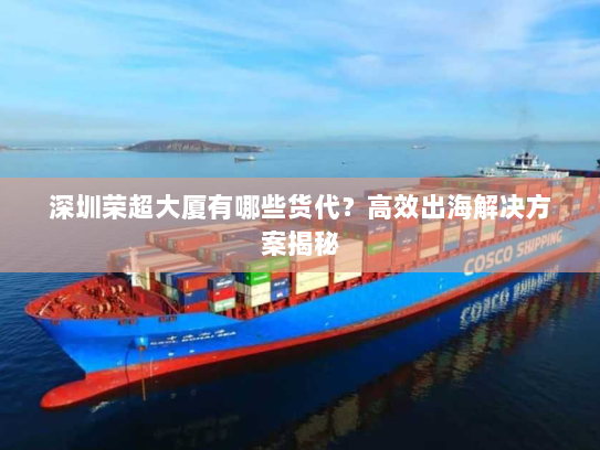 深圳荣超大厦有哪些货代？高效出海解决方案揭秘