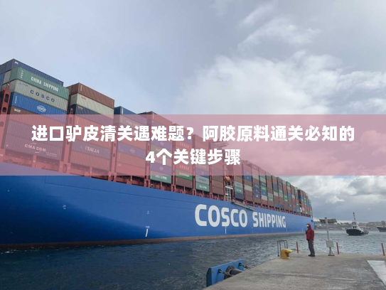 进口驴皮清关遇难题？阿胶原料通关必知的4个关键步骤