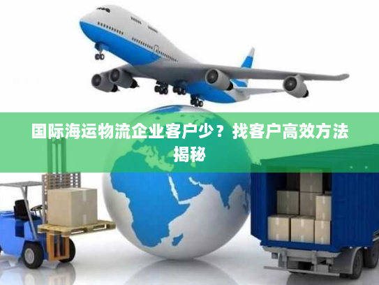 国际海运物流企业客户少?找客户高效方法揭秘 国际海运物流企业客户少?找客户高效方法揭秘