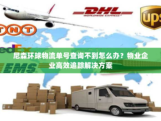 尼森环球物流单号查询不到怎么办？物业企业高效追踪解决方案