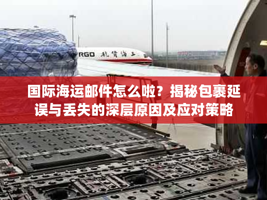 国际海运邮件怎么啦?揭秘包裹延误与丢失的深层原因及应对策略 国际海运邮件怎么啦?揭秘包裹延误与丢失的深层原因及应对策略