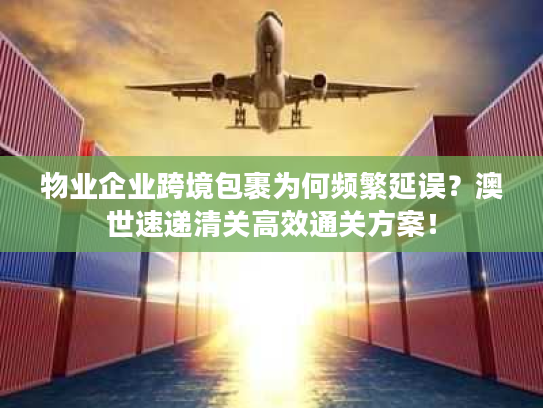 物业企业跨境包裹为何频繁延误?澳世速递清关高效通关方案! 物业企业跨境包裹为何频繁延误?澳世速递清关高效通关方案!