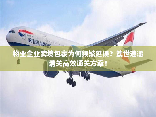 物业企业跨境包裹为何频繁延误？澳世速递清关高效通关方案！
