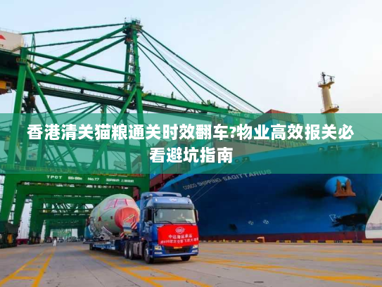 香港清关猫粮通关时效翻车?物业高效报关必看避坑指南