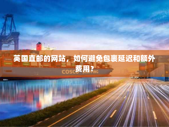 英国直邮的网站,如何避免包裹延迟和额外费用? 英国直邮的网站,如何避免包裹延迟和额外费用?