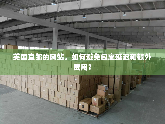 英国直邮的网站,如何避免包裹延迟和额外费用? 英国直邮的网站,如何避免包裹延迟和额外费用?