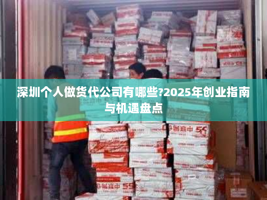 深圳个人做货代公司有哪些?2025年创业指南与机遇盘点