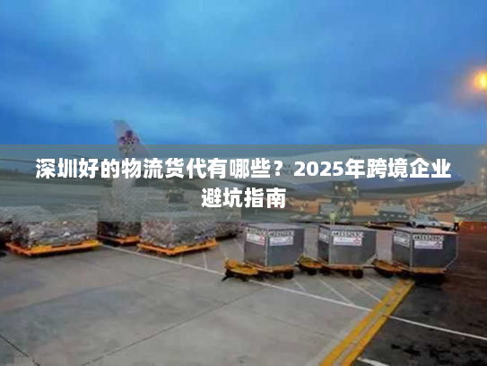 深圳好的物流货代有哪些?2025年跨境企业避坑指南 深圳好的物流货代有哪些?2025年跨境企业避坑指南