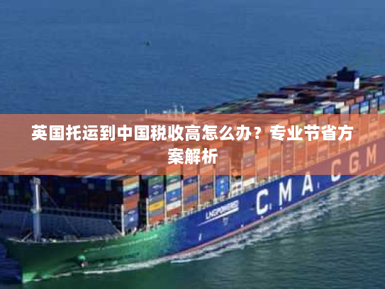 英国托运到中国税收高怎么办？专业节省方案解析