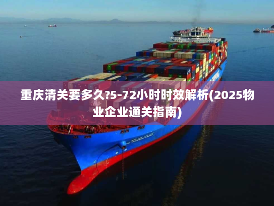 重庆清关要多久?5-72小时时效解析(2025物业企业通关指南)