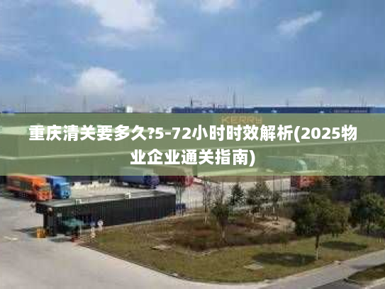 重庆清关要多久?5-72小时时效解析(2025物业企业通关指南)