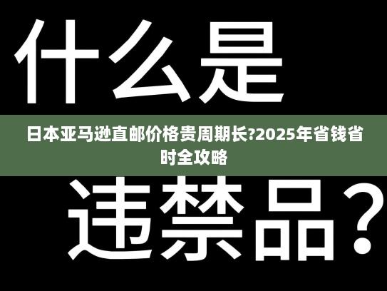 日本亚马逊直邮价格贵周期长?2025年省钱省时全攻略 日本亚马逊直邮价格贵周期长?2025年省钱省时全攻略