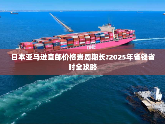日本亚马逊直邮价格贵周期长?2025年省钱省时全攻略 日本亚马逊直邮价格贵周期长?2025年省钱省时全攻略