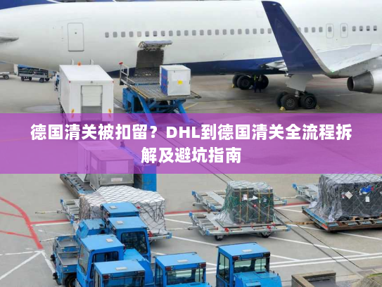 德国清关被扣留？DHL到德国清关全流程拆解及避坑指南
