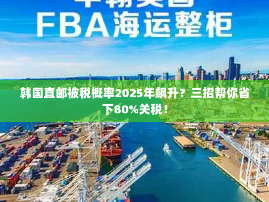 韩国直邮被税概率2025年飙升?三招帮你省下80%关税! 韩国直邮被税概率2025年飙升?三招帮你省下80%关税!