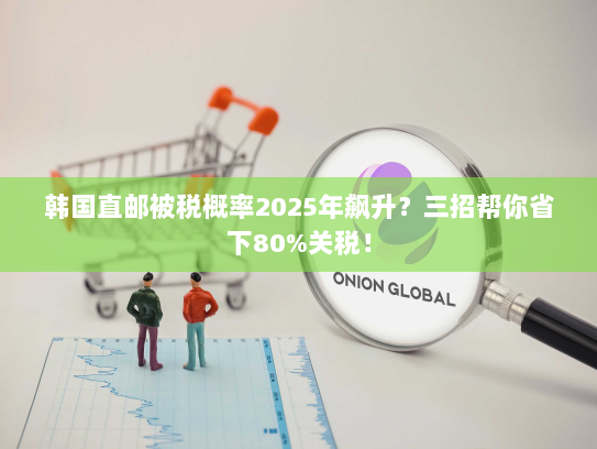 韩国直邮被税概率2025年飙升?三招帮你省下80%关税! 韩国直邮被税概率2025年飙升?三招帮你省下80%关税!