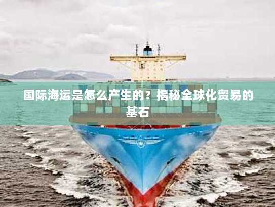 国际海运是怎么产生的？揭秘全球化贸易的基石