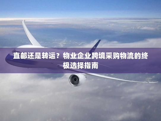 直邮还是转运?物业企业跨境采购物流的终极选择指南 直邮还是转运?物业企业跨境采购物流的终极选择指南