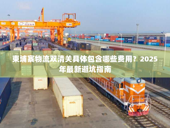 柬埔寨物流双清关具体包含哪些费用？2025年最新避坑指南