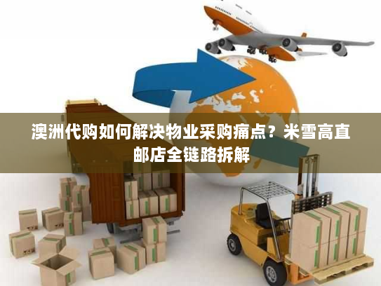 澳洲代购如何解决物业采购痛点?米雪高直邮店全链路拆解 澳洲代购如何解决物业采购痛点?米雪高直邮店全链路拆解