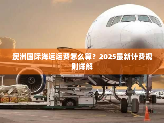 澳洲国际海运运费怎么算?2025最新计费规则详解 澳洲国际海运运费怎么算?2025最新计费规则详解