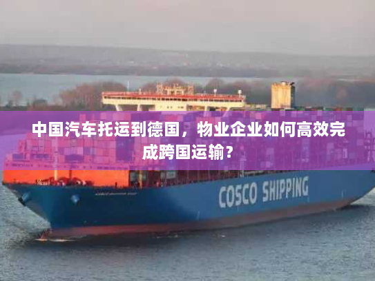 中国汽车托运到德国,物业企业如何高效完成跨国运输? 中国汽车托运到德国,物业企业如何高效完成跨国运输?