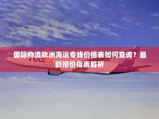 国际物流欧洲海运专线价格表如何查询?最新报价指南解析 国际物流欧洲海运专线价格表如何查询?最新报价指南解析
