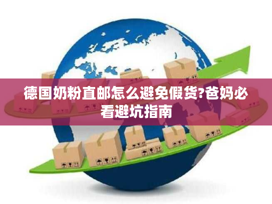 德国奶粉直邮怎么避免假货?爸妈必看避坑指南