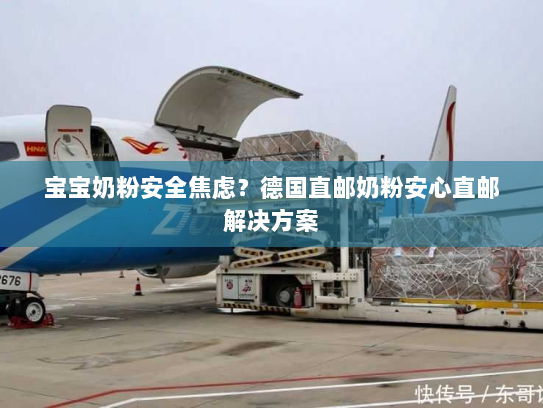 宝宝奶粉安全焦虑？德国直邮奶粉安心直邮解决方案