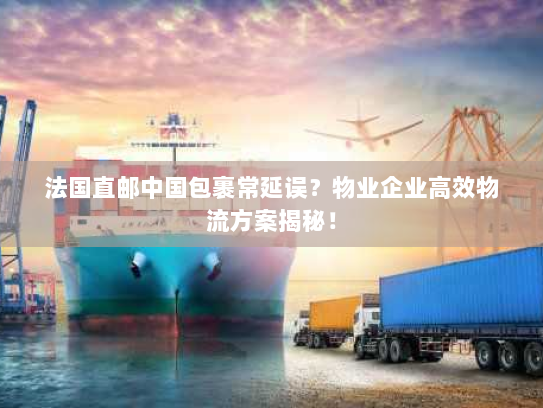 法国直邮中国包裹常延误?物业企业高效物流方案揭秘! 法国直邮中国包裹常延误?物业企业高效物流方案揭秘!