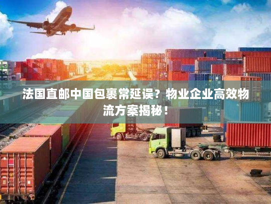 法国直邮中国包裹常延误?物业企业高效物流方案揭秘! 法国直邮中国包裹常延误?物业企业高效物流方案揭秘!