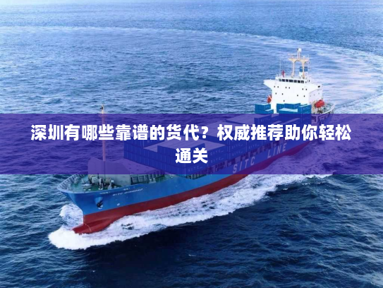 深圳有哪些靠谱的货代?权威推荐助你轻松通关 深圳有哪些靠谱的货代?权威推荐助你轻松通关