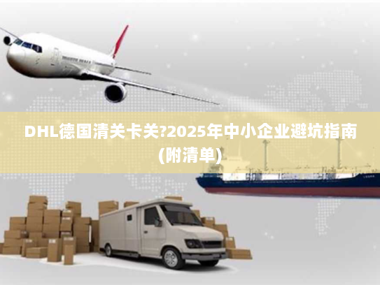DHL德国清关卡关?2025年中小企业避坑指南(附清单) DHL德国清关卡关?2025年中小企业避坑指南(附清单)