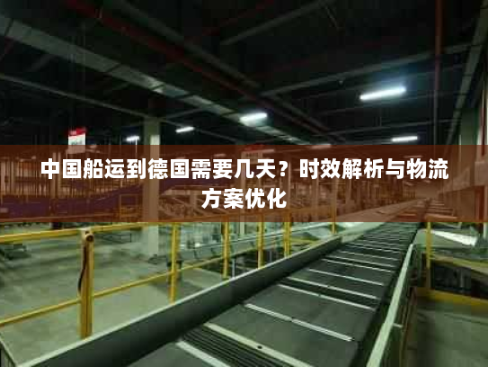 中国船运到德国需要几天?时效解析与物流方案优化 中国船运到德国需要几天?时效解析与物流方案优化